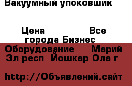 Вакуумный упоковшик 52 › Цена ­ 250 000 - Все города Бизнес » Оборудование   . Марий Эл респ.,Йошкар-Ола г.